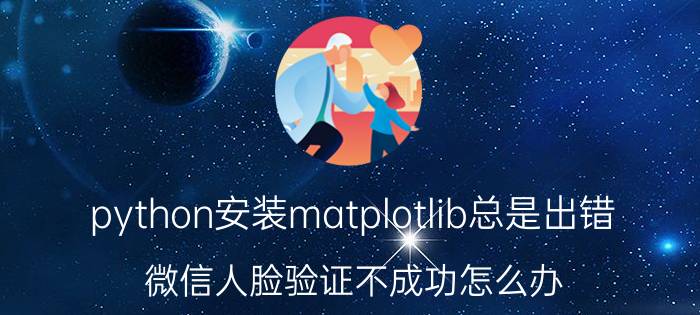 python安装matplotlib总是出错 微信人脸验证不成功怎么办？